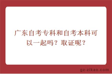 广东自考专科和自考本科可以一起吗？取证呢？