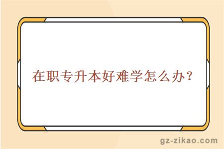 在职专升本好难学怎么办？