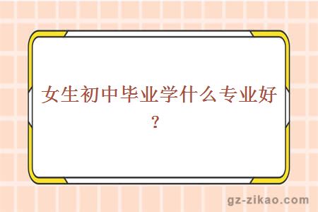  女生初中毕业学什么专业好