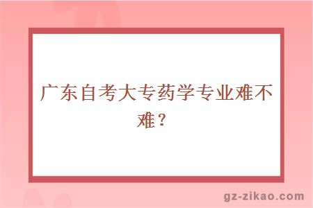 广东自考大专药学专业难不难？