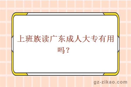 上班族读广东成人大专有用吗？