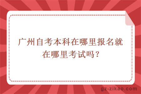 广州自考本科在哪里报名就在哪里考试吗？