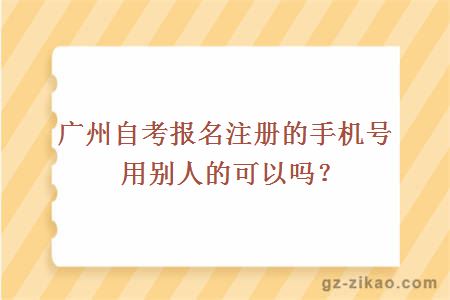 广州自考报名注册的手机号用别人的可以吗？