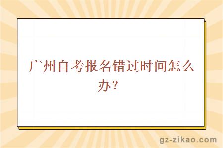 广州自考报名错过时间怎么办？