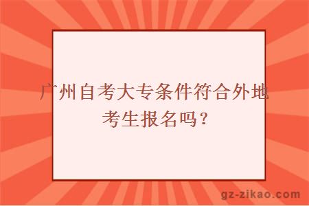 广州自考大专条件符合外地考生报名吗？