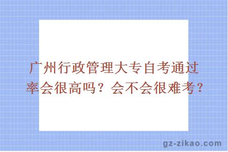 广州行政管理大专自考通过率会很高吗？会不会很难考