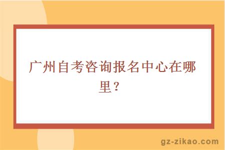 广州自考咨询报名中心在哪里