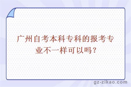 广州自考本科专科的报考专业不一样可以吗