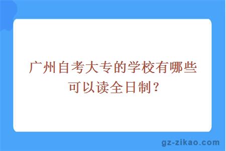 广州自考大专的学校有哪些可以读全日制？