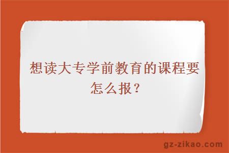 想读大专学前教育的课程要怎么报？