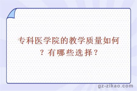 专科医学院的教学质量如何？有哪些选择？