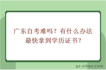 广东自考难吗？有什么办法最快拿到学历证书？