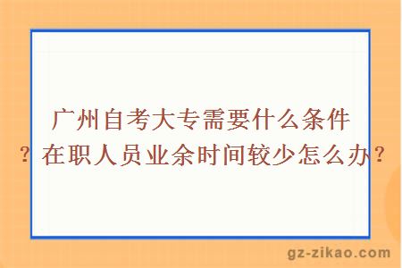 广州自考大专需要什么条件？在职人员业余时间较少怎么办？