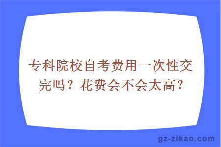 专科院校自考费用一次性交完吗？花费会不会太高？