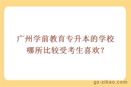 广州学前教育专升本的学校哪所比较受考生喜欢？