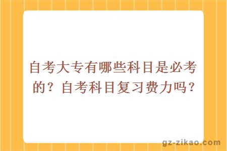 自考大专有哪些科目是必考的？自考科目复习费力吗？