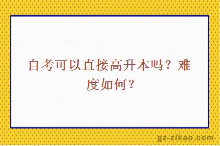 自考可以直接高升本吗？难度如何