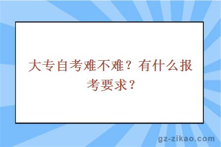 大专自考难不难？有什么报考要求？