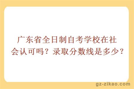 广东省全日制自考学校在社会认可吗？录取分数线是多少？