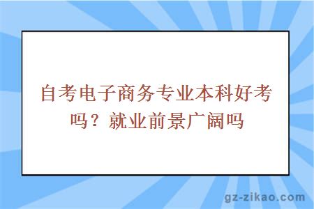 自考电子商务专业本科好考吗？就业前景广阔吗