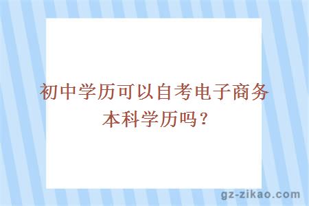 初中学历可以自考电子商务本科学历吗？