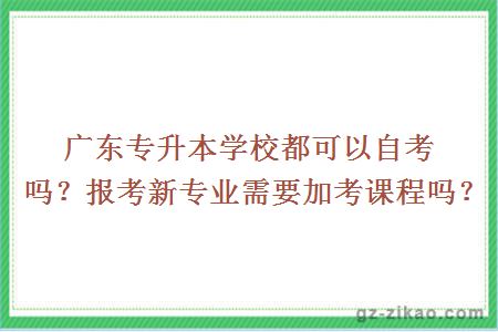 广东专升本学校都可以自考吗？报考新专业需要加考课程吗？
