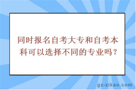 同时报名自考大专和自考本科可以选择不同的专业吗