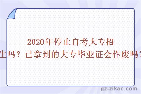 2020年停止自考大专招生吗？已拿到的大专毕业证会作废吗？