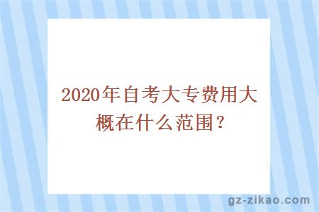 2020年自考大专费用大概在什么范围？