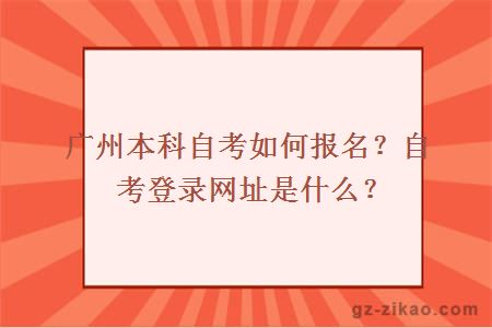 广州本科自考如何报名？自考登录网址是什么？