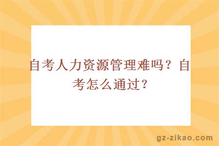 自考人力资源管理难吗？自考怎么通过？