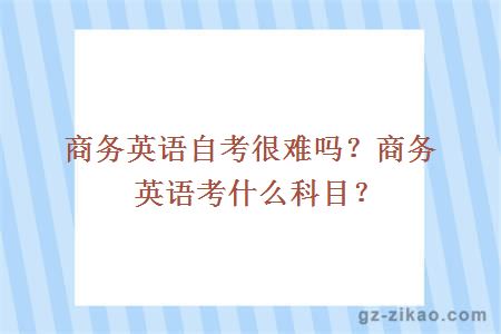 商务英语自考很难吗？商务英语考什么科目？