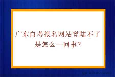 广东自考报名网站登陆不了是怎么一回事？