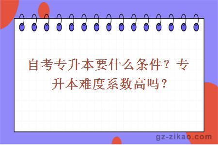 自考专升本要什么条件？专升本难度系数高吗？