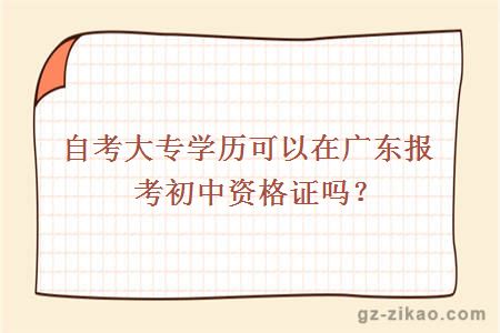 自考大专学历可以在广东报考初中资格证吗？