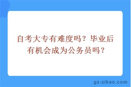 自考大专有难度吗？毕业后有机会成为公务员吗？