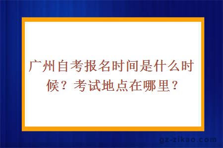 广州自考报名时间是什么时候？考试地点在哪里？