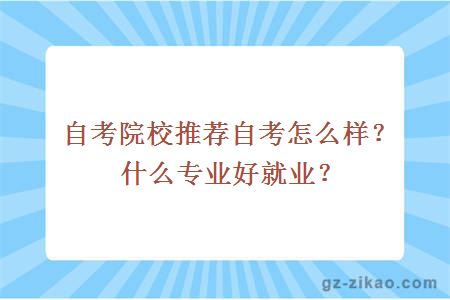 自考院校推荐自考怎么样？什么专业好就业？