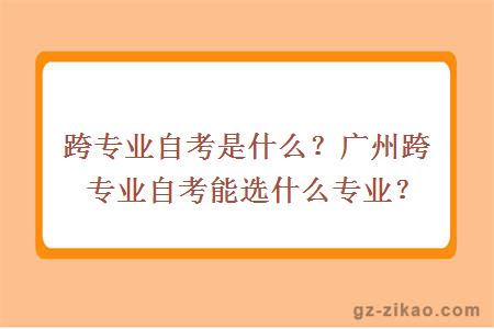 跨专业自考是什么？广州跨专业自考能选什么专业？