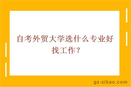 自考外贸大学选什么专业好找工作？