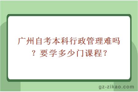 广州自考本科行政管理难吗？要学多少门课程？