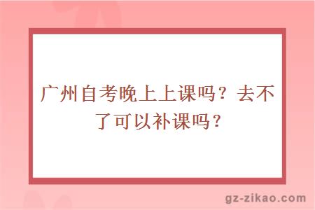 广州自考晚上上课吗？去不了可以补课吗？