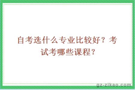 自考选什么专业比较好？考试考哪些课程？