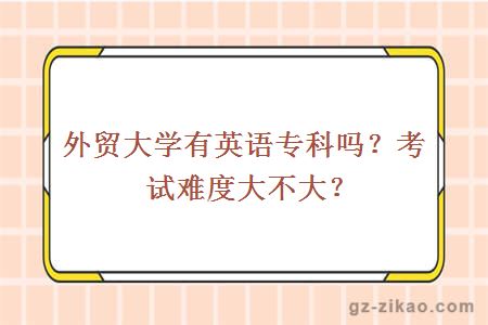 外贸大学有英语专科吗？考试难度大不大？