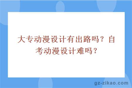 大专动漫设计有出路吗？自考动漫设计难吗？