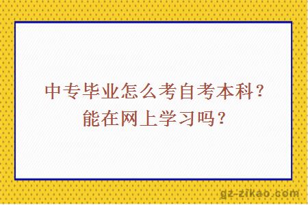 中专毕业怎么考自考本科？能在网上学习吗？