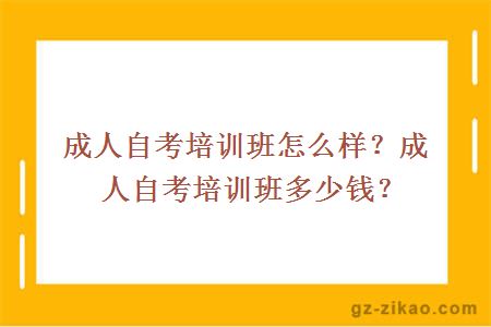 成人自考培训班怎么样？成人自考培训班多少钱？