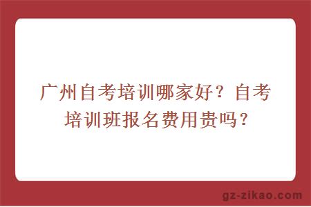 广州自考培训哪家好？自考培训班报名费用贵吗？