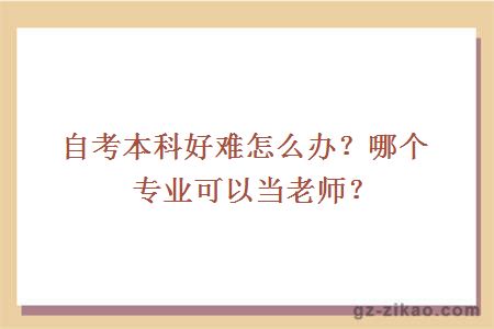 自考本科好难怎么办？哪个专业可以当老师？