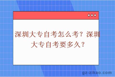 深圳大专自考怎么考？深圳大专自考要多久？